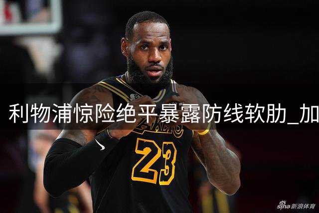 利物浦惊险绝平暴露防线软肋 加克波全能表现难挽防守漏洞